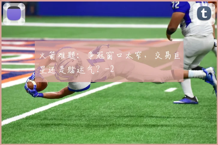火箭难题:争冠窗口太窄,交易巨星还是赌运气?