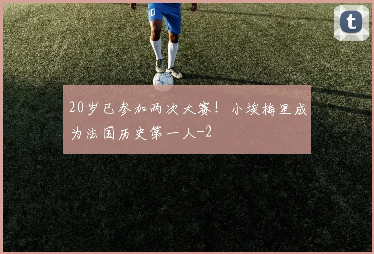 20岁已参加两次大赛!小埃梅里成为法国历史第一人