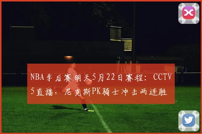 NBA季后赛明天5月22日赛程：CCTV5直播，尼克斯PK骑士冲击两连胜