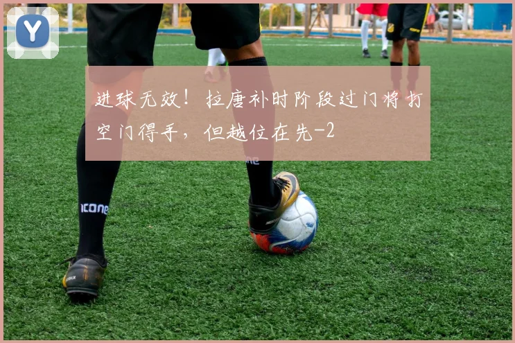进球无效！拉唐补时阶段过门将打空门得手，但越位在先