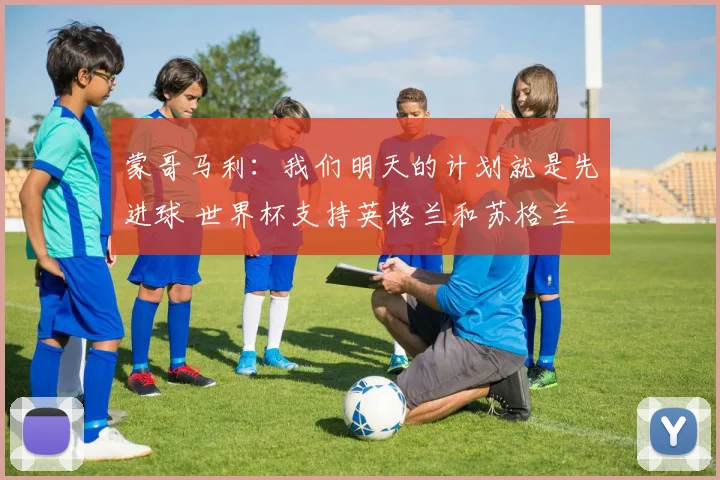 蒙哥马利：我们明天的计划就是先进球 世界杯支持英格兰和苏格兰