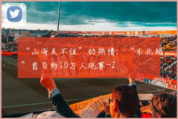 “山海关不住”的热情：“东北超”首日约10万人观赛