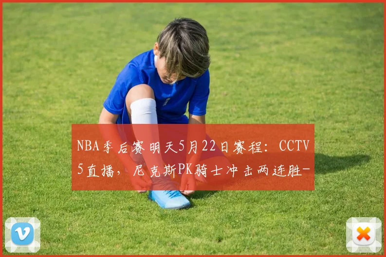 NBA季后赛明天5月22日赛程：CCTV5直播，尼克斯PK骑士冲击两连胜