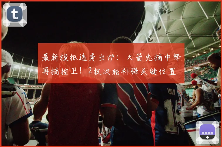 最新模拟选秀出炉：火箭先摘中锋再摘控卫！2枚次轮补强关键位置