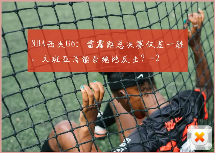 NBA西决G6：雷霆距总决赛仅差一胜，文班亚马能否绝地反击？
