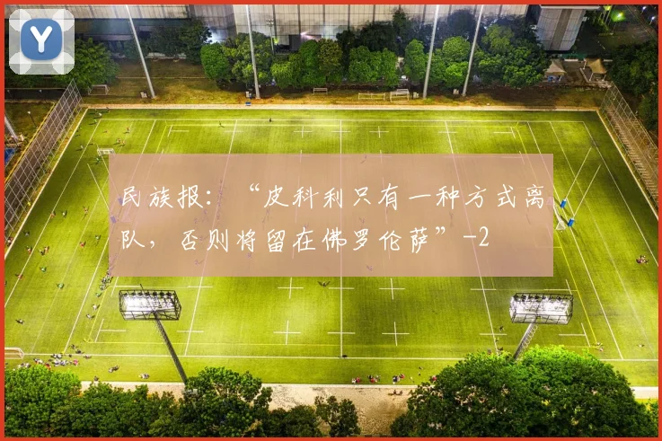 民族报：“皮科利只有一种方式离队，否则将留在佛罗伦萨”