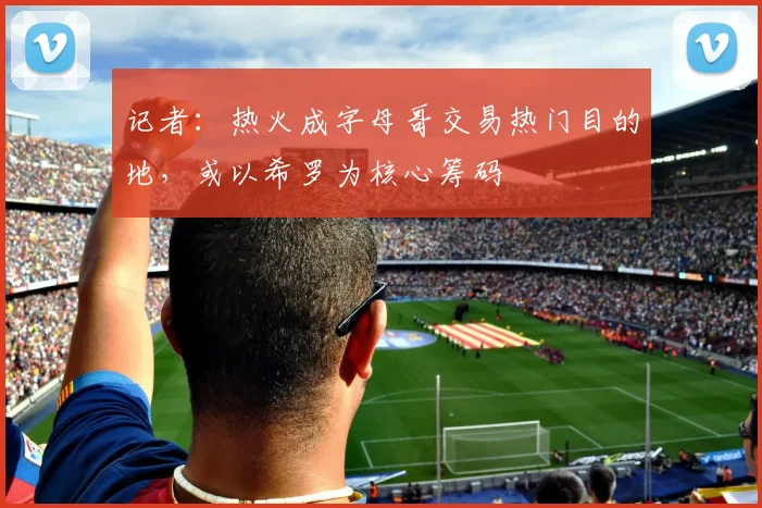 记者：热火成字母哥交易热门目的地，或以希罗为核心筹码