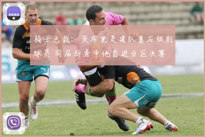 骑士总裁：莫布里是建队基石级别球员 同届新秀中他首进分区决赛