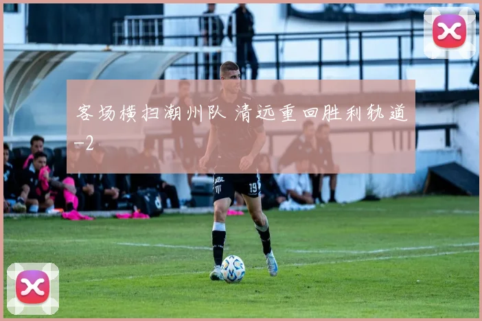 客场横扫潮州队 清远重回胜利轨道