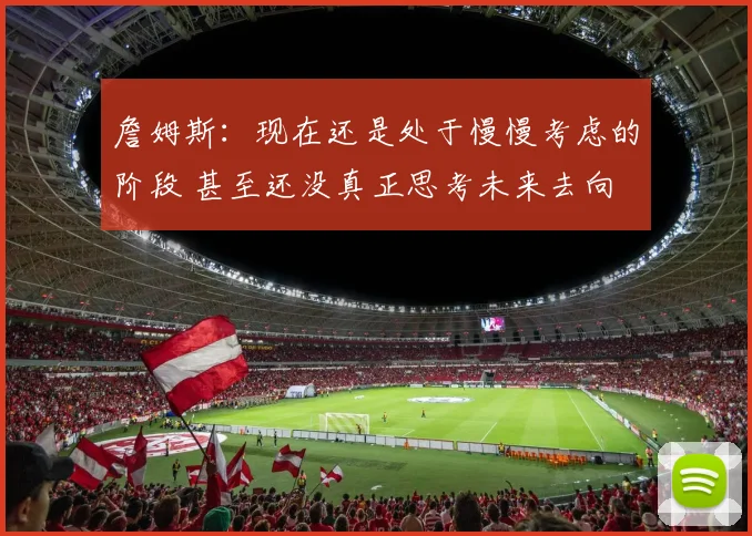 詹姆斯：现在还是处于慢慢考虑的阶段 甚至还没真正思考未来去向