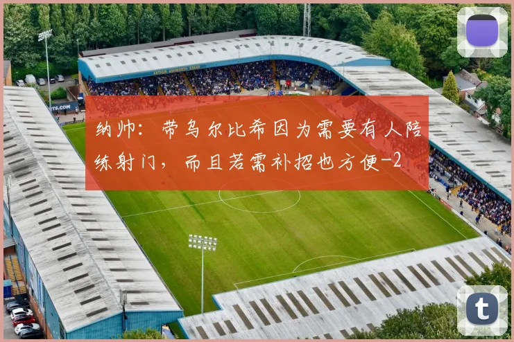 纳帅:带乌尔比希因为需要有人陪练射门,而且若需补招也方便